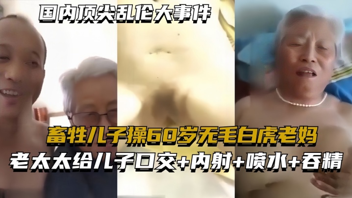 【国内顶尖乱伦大事件】畜牲儿子操60岁无毛白虎老妈，真实乱伦合集绝非剧情